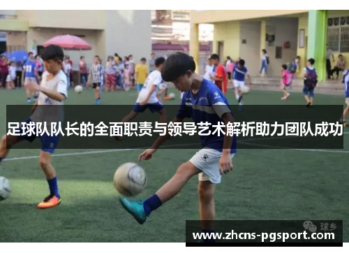 足球队队长的全面职责与领导艺术解析助力团队成功 足球队队长的全面职责与领导艺术解析助力团队成功