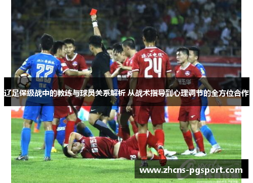 辽足保级战中的教练与球员关系解析 从战术指导到心理调节的全方位合作 辽足保级战中的教练与球员关系解析 从战术指导到心理调节的全方位合作