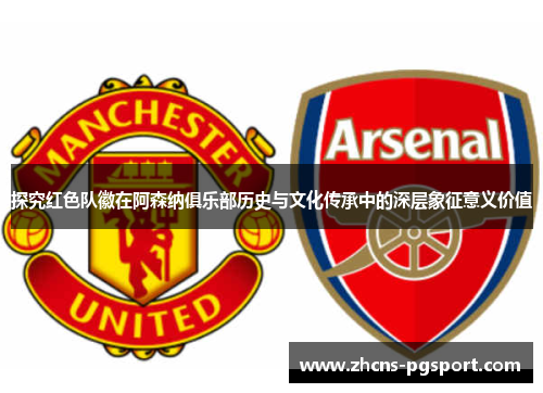 探究红色队徽在阿森纳俱乐部历史与文化传承中的深层象征意义价值