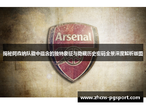 揭秘阿森纳队徽中蕴含的独特象征与隐藏历史密码全景深度解析版图