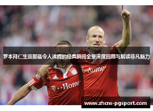 罗本拜仁生涯那些令人沸腾的经典瞬间全景深度回顾与解读非凡魅力 罗本拜仁生涯那些令人沸腾的经典瞬间全景深度回顾与解读非凡魅力