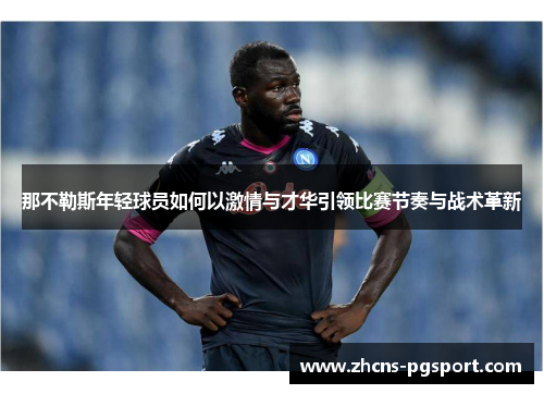 那不勒斯年轻球员如何以激情与才华引领比赛节奏与战术革新 那不勒斯年轻球员如何以激情与才华引领比赛节奏与战术革新