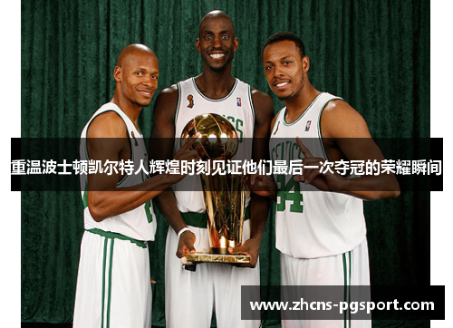 重温波士顿凯尔特人辉煌时刻见证他们最后一次夺冠的荣耀瞬间 重温波士顿凯尔特人辉煌时刻见证他们最后一次夺冠的荣耀瞬间