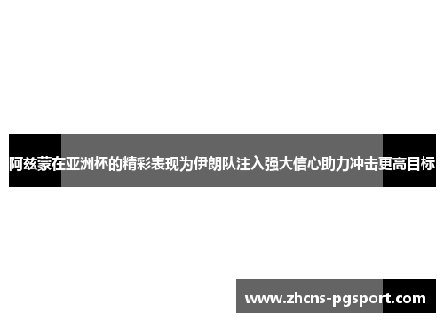 阿兹蒙在亚洲杯的精彩表现为伊朗队注入强大信心助力冲击更高目标 阿兹蒙在亚洲杯的精彩表现为伊朗队注入强大信心助力冲击更高目标