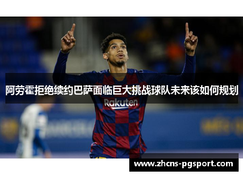 阿劳霍拒绝续约巴萨面临巨大挑战球队未来该如何规划