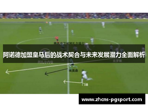 阿诺德加盟皇马后的战术契合与未来发展潜力全面解析