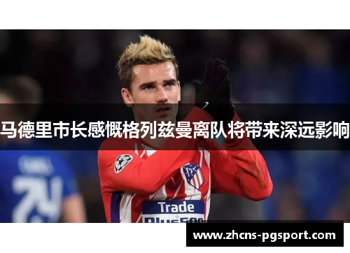 马德里市长感慨格列兹曼离队将带来深远影响