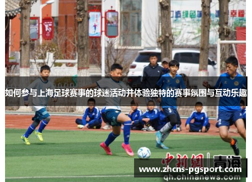 如何参与上海足球赛事的球迷活动并体验独特的赛事氛围与互动乐趣 如何参与上海足球赛事的球迷活动并体验独特的赛事氛围与互动乐趣