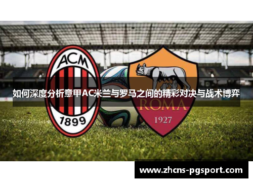 如何深度分析意甲AC米兰与罗马之间的精彩对决与战术博弈