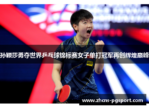 孙颖莎勇夺世界乒乓球锦标赛女子单打冠军再创辉煌巅峰 孙颖莎勇夺世界乒乓球锦标赛女子单打冠军再创辉煌巅峰