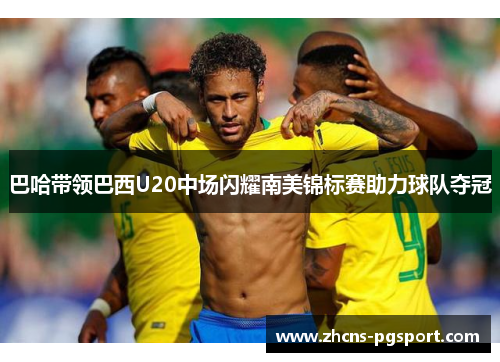 巴哈带领巴西U20中场闪耀南美锦标赛助力球队夺冠