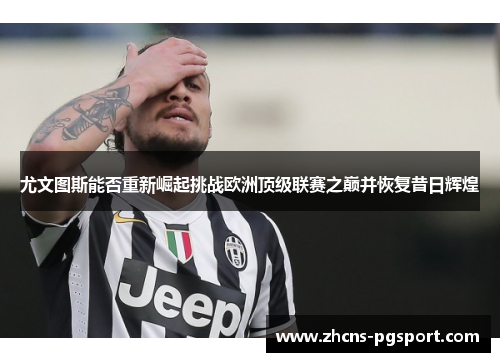 尤文图斯能否重新崛起挑战欧洲顶级联赛之巅并恢复昔日辉煌 尤文图斯能否重新崛起挑战欧洲顶级联赛之巅并恢复昔日辉煌