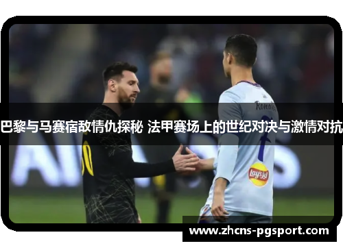 巴黎与马赛宿敌情仇探秘 法甲赛场上的世纪对决与激情对抗