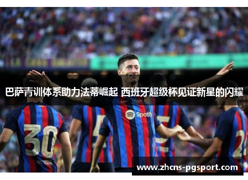 巴萨青训体系助力法蒂崛起 西班牙超级杯见证新星的闪耀