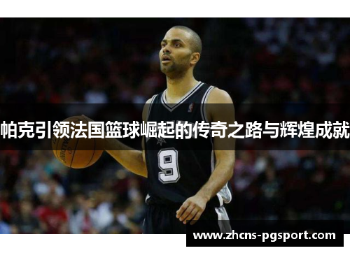 帕克引领法国篮球崛起的传奇之路与辉煌成就