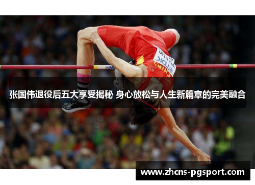 张国伟退役后五大享受揭秘 身心放松与人生新篇章的完美融合