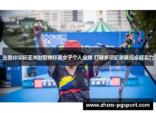 张雅婷荣获亚洲射箭锦标赛女子个人金牌 打破多项纪录展现卓越实力
