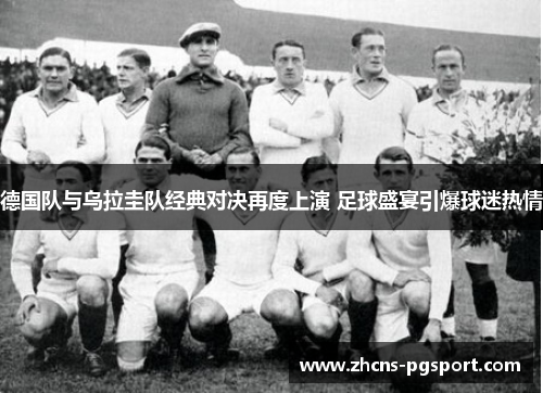 德国队与乌拉圭队经典对决再度上演 足球盛宴引爆球迷热情
