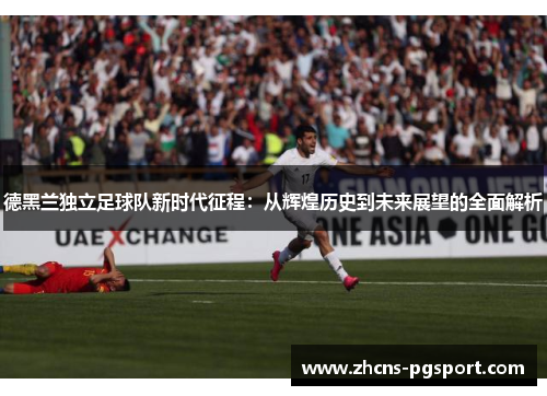 德黑兰独立足球队新时代征程：从辉煌历史到未来展望的全面解析