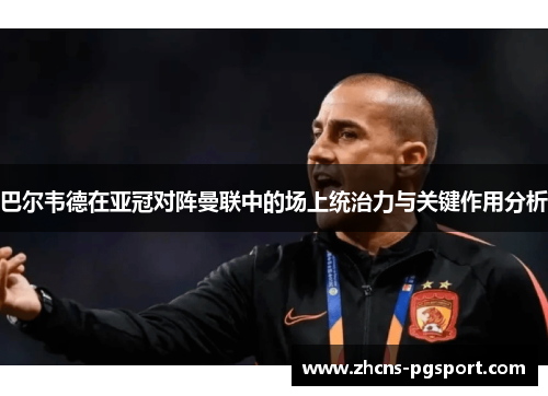 巴尔韦德在亚冠对阵曼联中的场上统治力与关键作用分析 巴尔韦德在亚冠对阵曼联中的场上统治力与关键作用分析