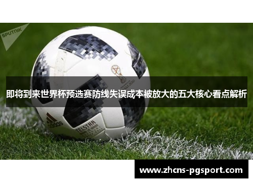 即将到来世界杯预选赛防线失误成本被放大的五大核心看点解析