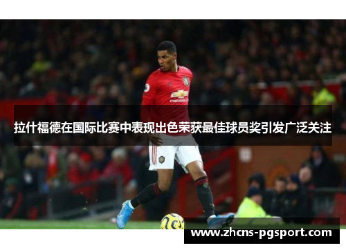 拉什福德在国际比赛中表现出色荣获最佳球员奖引发广泛关注 拉什福德在国际比赛中表现出色荣获最佳球员奖引发广泛关注