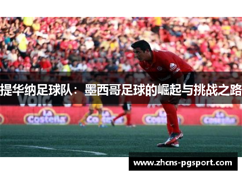 提华纳足球队：墨西哥足球的崛起与挑战之路