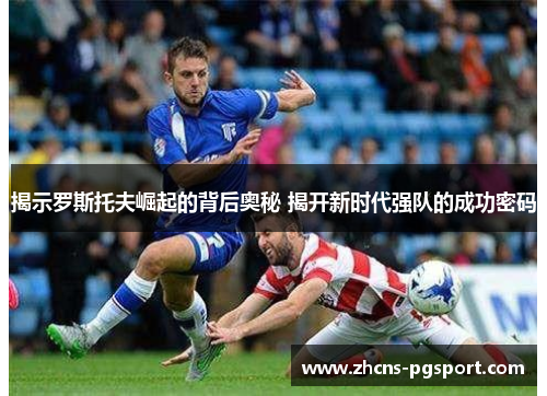 揭示罗斯托夫崛起的背后奥秘 揭开新时代强队的成功密码 揭示罗斯托夫崛起的背后奥秘 揭开新时代强队的成功密码
