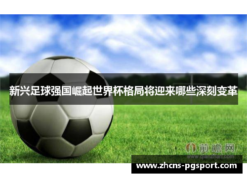 新兴足球强国崛起世界杯格局将迎来哪些深刻变革