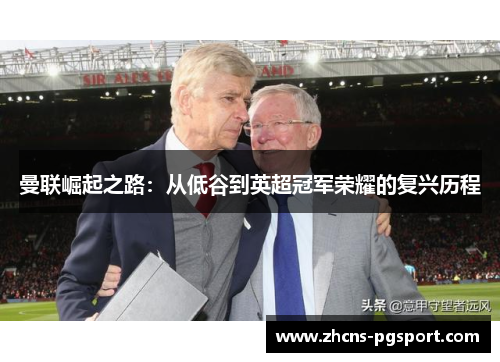 曼联崛起之路:从低谷到英超冠军荣耀的复兴历程 曼联崛起之路:从低谷到英超冠军荣耀的复兴历程