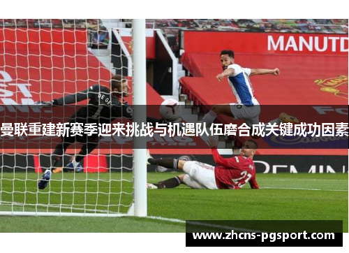 曼联重建新赛季迎来挑战与机遇队伍磨合成关键成功因素