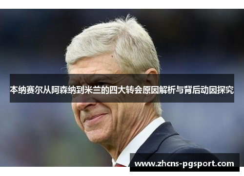 本纳赛尔从阿森纳到米兰的四大转会原因解析与背后动因探究