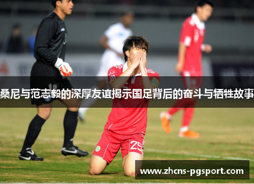 桑尼与范志毅的深厚友谊揭示国足背后的奋斗与牺牲故事 桑尼与范志毅的深厚友谊揭示国足背后的奋斗与牺牲故事