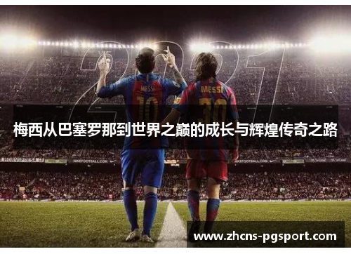 梅西从巴塞罗那到世界之巅的成长与辉煌传奇之路