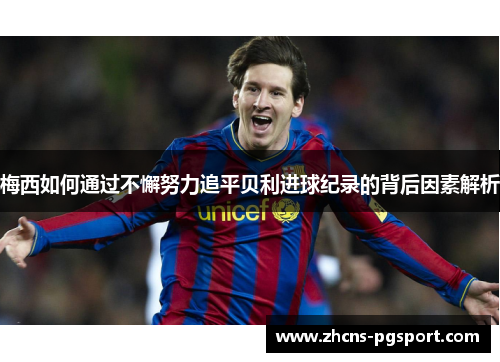 梅西如何通过不懈努力追平贝利进球纪录的背后因素解析