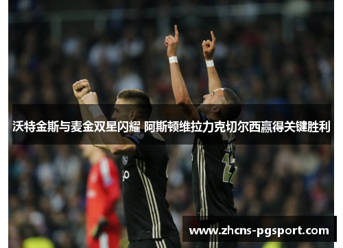 沃特金斯与麦金双星闪耀 阿斯顿维拉力克切尔西赢得关键胜利