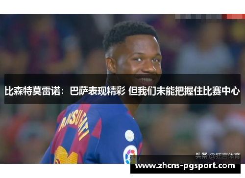 比森特莫雷诺：巴萨表现精彩 但我们未能把握住比赛中心